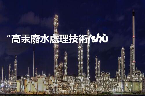 “高汞廢水處理技術(shù)，綠色環(huán)保新篇章”